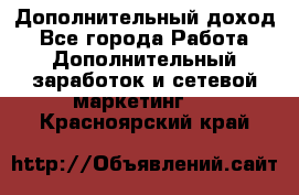 Дополнительный доход - Все города Работа » Дополнительный заработок и сетевой маркетинг   . Красноярский край